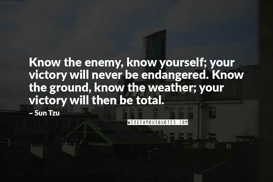 Sun Tzu Quotes: Know the enemy, know yourself; your victory will never be endangered. Know the ground, know the weather; your victory will then be total.