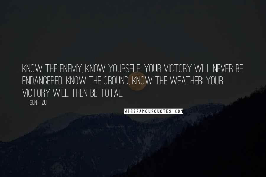 Sun Tzu Quotes: Know the enemy, know yourself; your victory will never be endangered. Know the ground, know the weather; your victory will then be total.