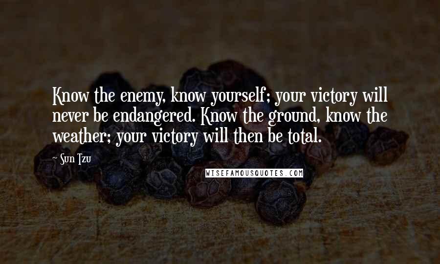 Sun Tzu Quotes: Know the enemy, know yourself; your victory will never be endangered. Know the ground, know the weather; your victory will then be total.