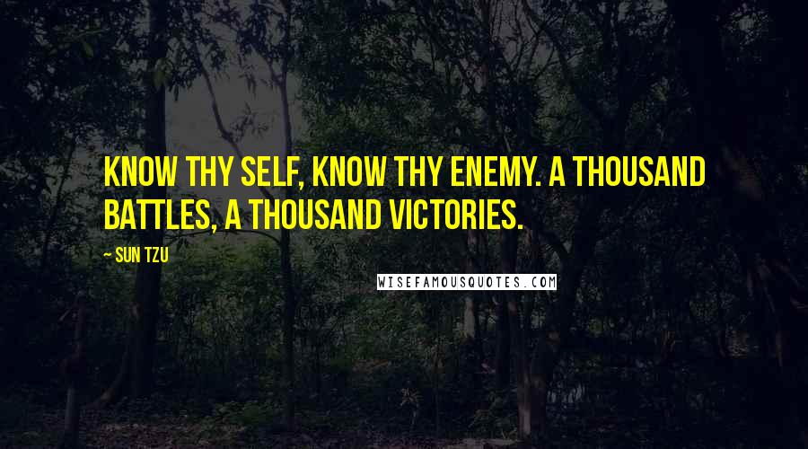 Sun Tzu Quotes: Know thy self, know thy enemy. A thousand battles, a thousand victories.