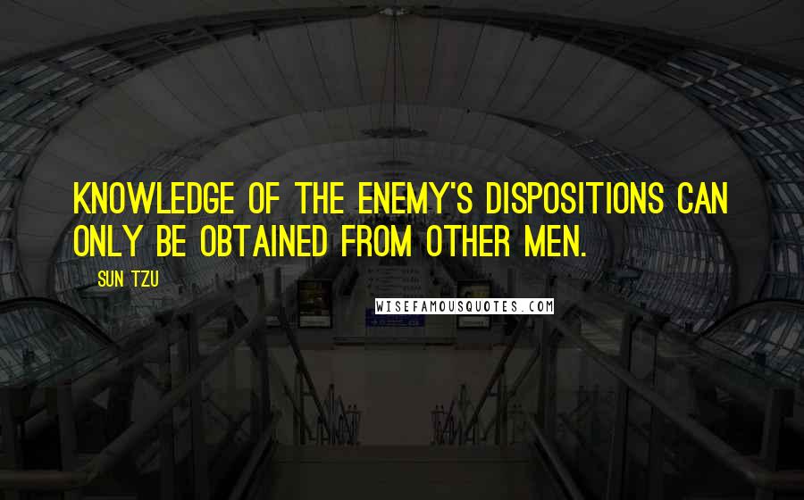 Sun Tzu Quotes: Knowledge of the enemy's dispositions can only be obtained from other men.