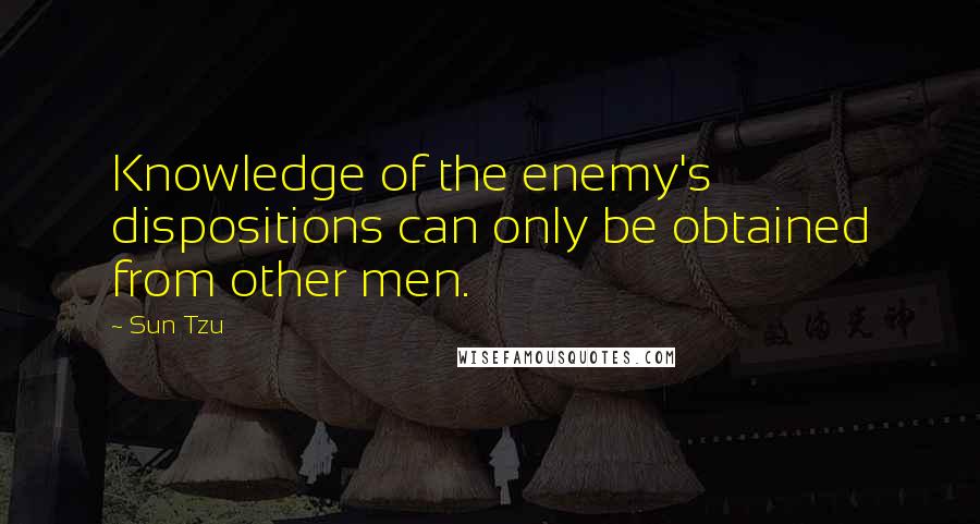 Sun Tzu Quotes: Knowledge of the enemy's dispositions can only be obtained from other men.