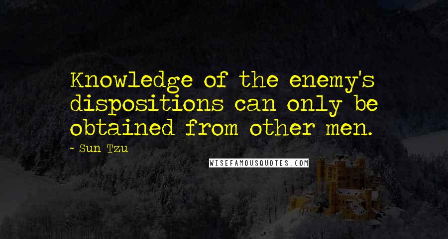 Sun Tzu Quotes: Knowledge of the enemy's dispositions can only be obtained from other men.