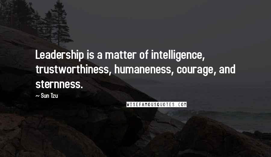 Sun Tzu Quotes: Leadership is a matter of intelligence, trustworthiness, humaneness, courage, and sternness.