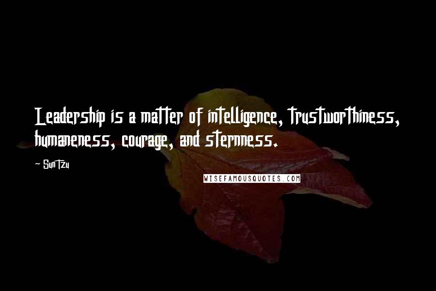 Sun Tzu Quotes: Leadership is a matter of intelligence, trustworthiness, humaneness, courage, and sternness.
