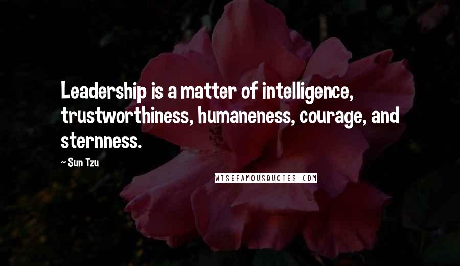 Sun Tzu Quotes: Leadership is a matter of intelligence, trustworthiness, humaneness, courage, and sternness.