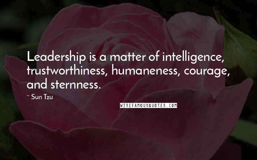 Sun Tzu Quotes: Leadership is a matter of intelligence, trustworthiness, humaneness, courage, and sternness.
