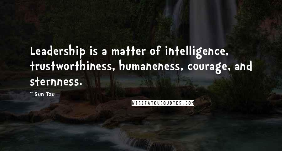 Sun Tzu Quotes: Leadership is a matter of intelligence, trustworthiness, humaneness, courage, and sternness.