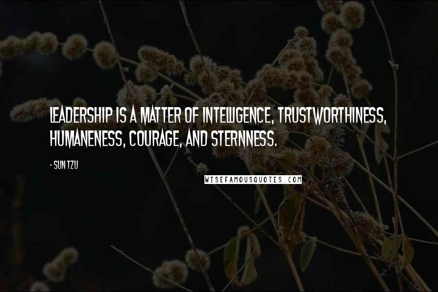 Sun Tzu Quotes: Leadership is a matter of intelligence, trustworthiness, humaneness, courage, and sternness.