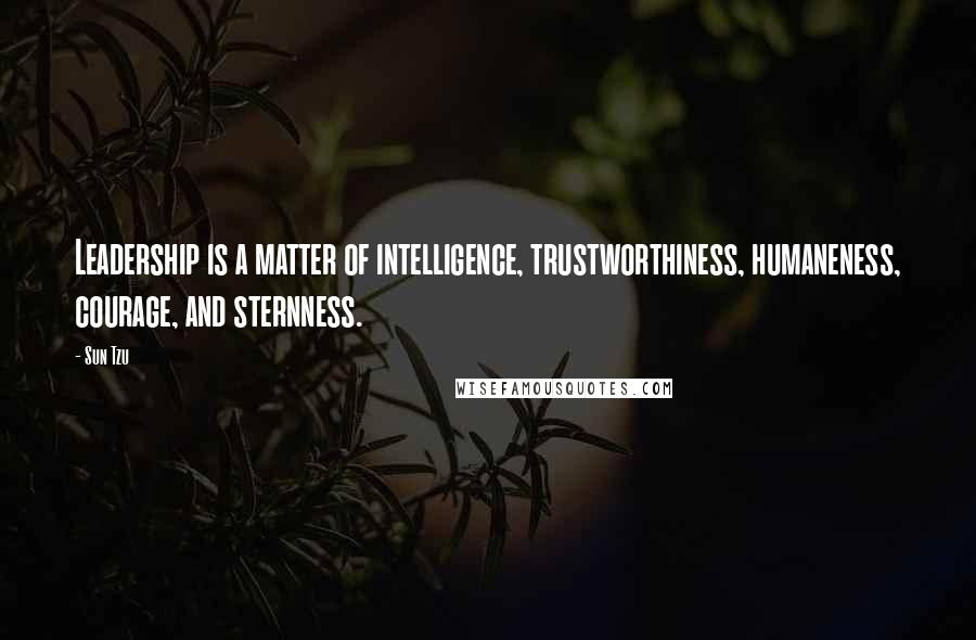 Sun Tzu Quotes: Leadership is a matter of intelligence, trustworthiness, humaneness, courage, and sternness.