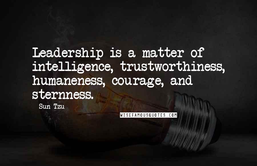 Sun Tzu Quotes: Leadership is a matter of intelligence, trustworthiness, humaneness, courage, and sternness.
