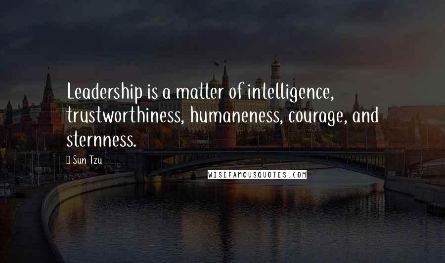 Sun Tzu Quotes: Leadership is a matter of intelligence, trustworthiness, humaneness, courage, and sternness.