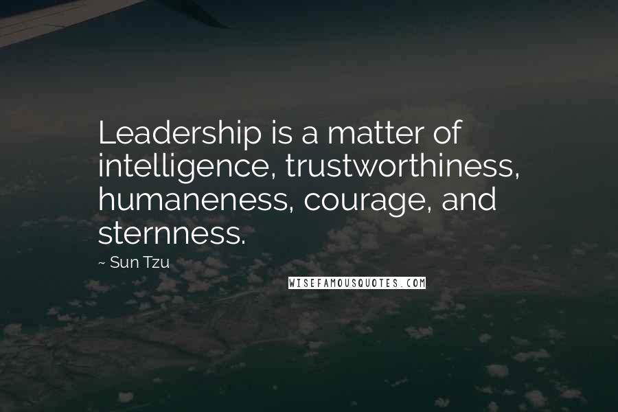 Sun Tzu Quotes: Leadership is a matter of intelligence, trustworthiness, humaneness, courage, and sternness.