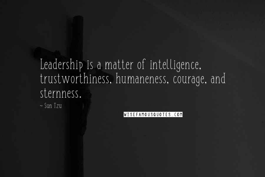 Sun Tzu Quotes: Leadership is a matter of intelligence, trustworthiness, humaneness, courage, and sternness.