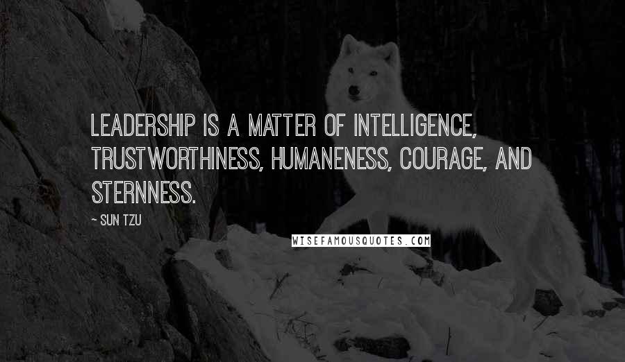 Sun Tzu Quotes: Leadership is a matter of intelligence, trustworthiness, humaneness, courage, and sternness.