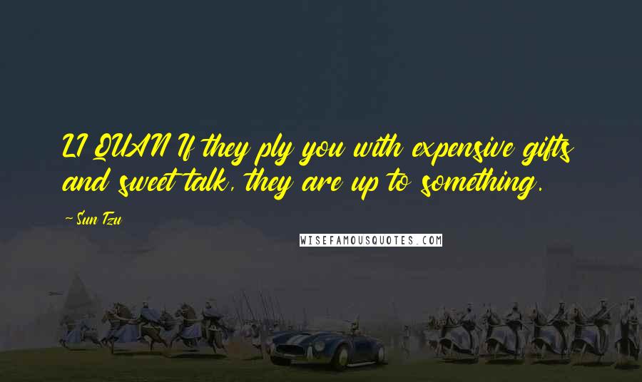 Sun Tzu Quotes: LI QUAN If they ply you with expensive gifts and sweet talk, they are up to something.