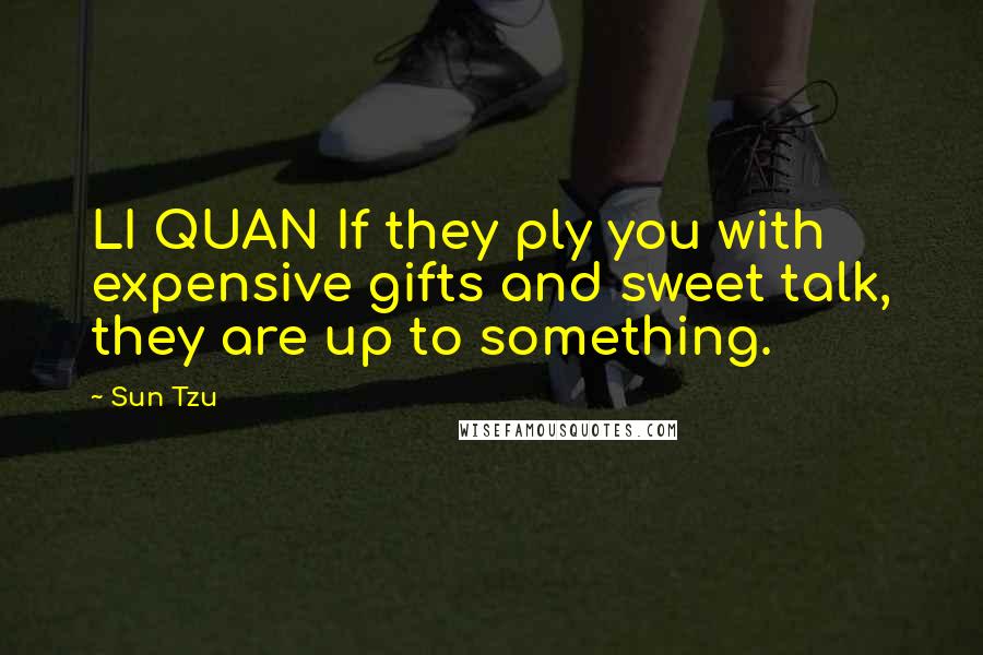 Sun Tzu Quotes: LI QUAN If they ply you with expensive gifts and sweet talk, they are up to something.