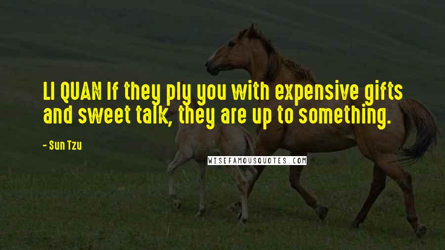 Sun Tzu Quotes: LI QUAN If they ply you with expensive gifts and sweet talk, they are up to something.