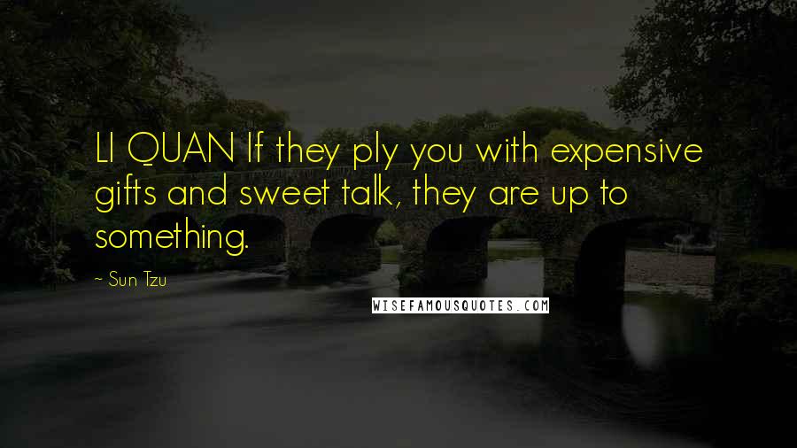 Sun Tzu Quotes: LI QUAN If they ply you with expensive gifts and sweet talk, they are up to something.