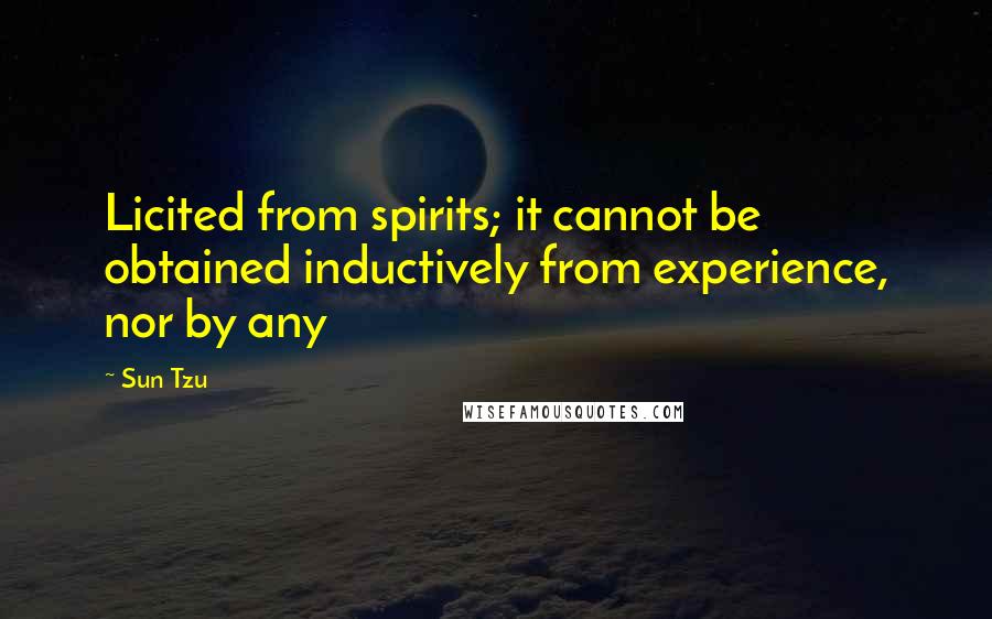 Sun Tzu Quotes: Licited from spirits; it cannot be obtained inductively from experience, nor by any