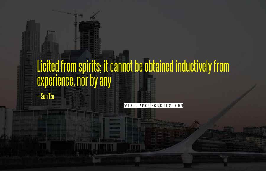 Sun Tzu Quotes: Licited from spirits; it cannot be obtained inductively from experience, nor by any