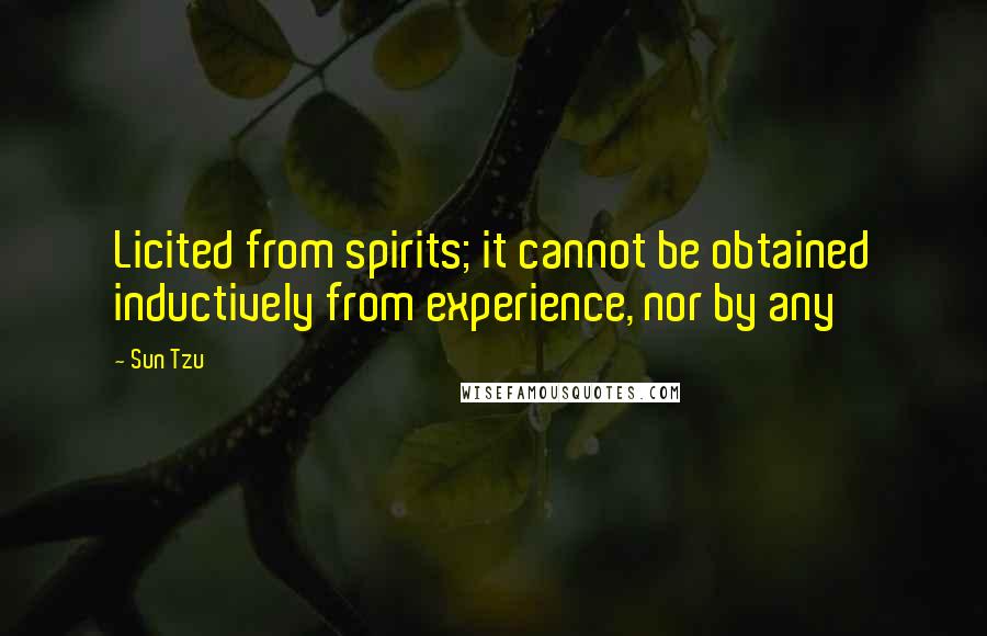 Sun Tzu Quotes: Licited from spirits; it cannot be obtained inductively from experience, nor by any