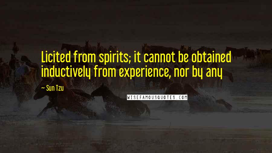 Sun Tzu Quotes: Licited from spirits; it cannot be obtained inductively from experience, nor by any