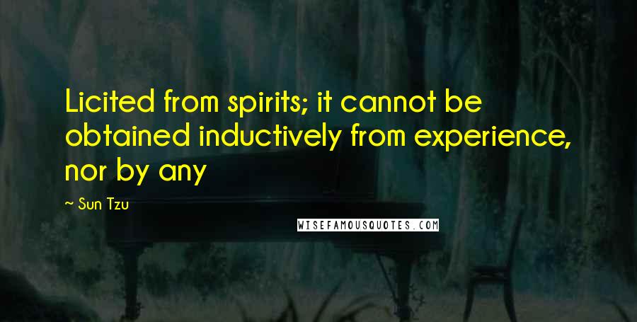 Sun Tzu Quotes: Licited from spirits; it cannot be obtained inductively from experience, nor by any