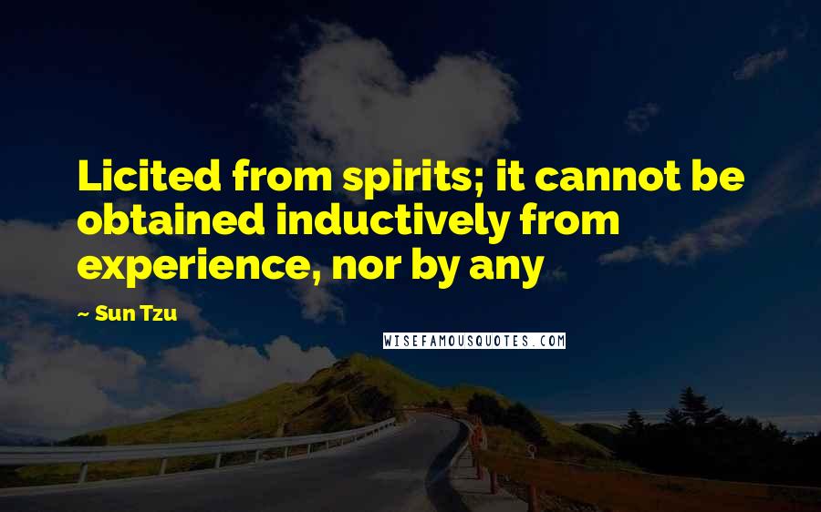 Sun Tzu Quotes: Licited from spirits; it cannot be obtained inductively from experience, nor by any