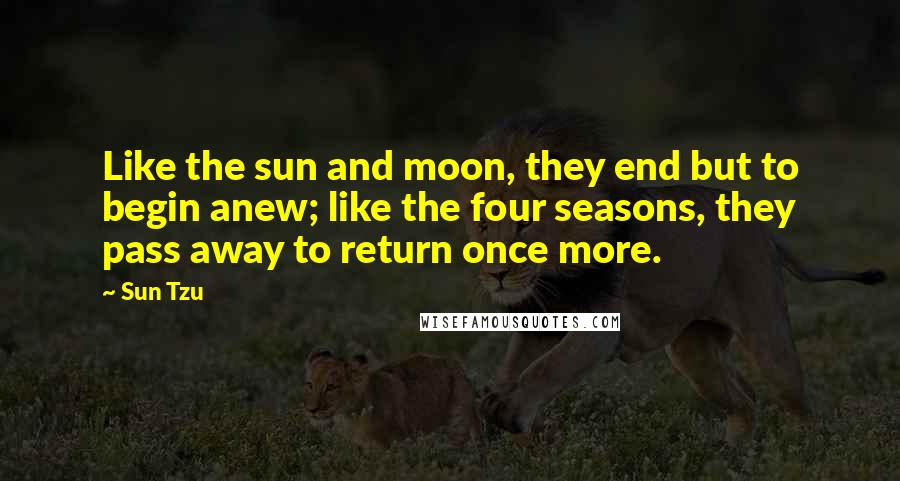 Sun Tzu Quotes: Like the sun and moon, they end but to begin anew; like the four seasons, they pass away to return once more.