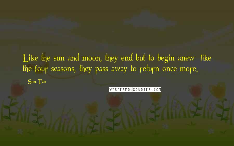 Sun Tzu Quotes: Like the sun and moon, they end but to begin anew; like the four seasons, they pass away to return once more.