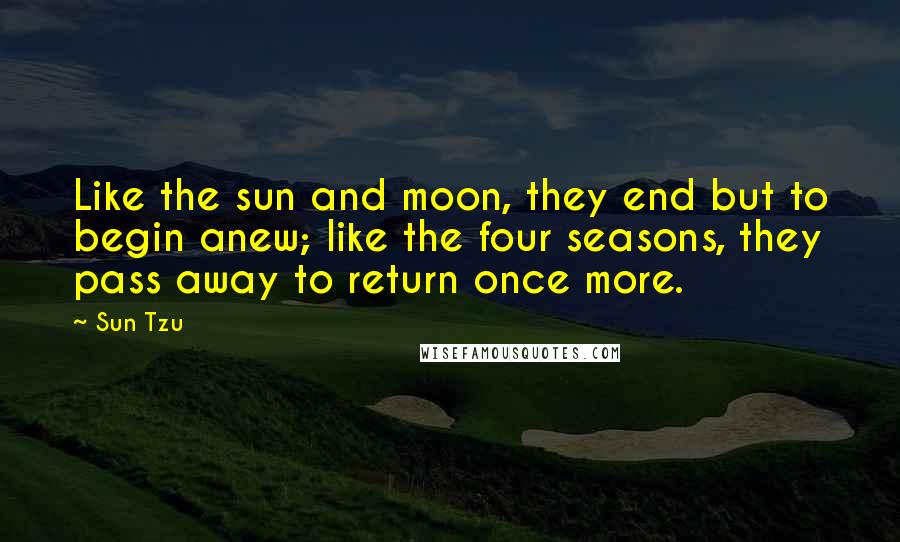 Sun Tzu Quotes: Like the sun and moon, they end but to begin anew; like the four seasons, they pass away to return once more.