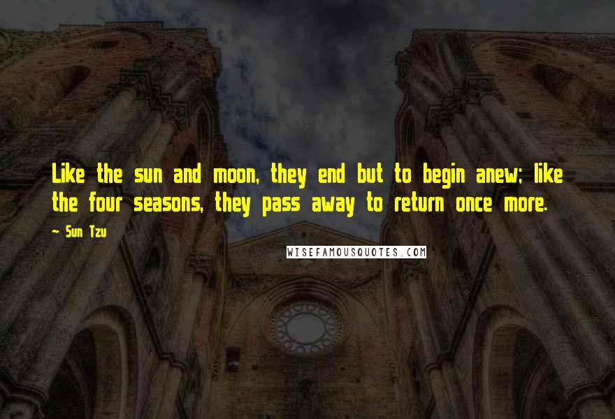 Sun Tzu Quotes: Like the sun and moon, they end but to begin anew; like the four seasons, they pass away to return once more.
