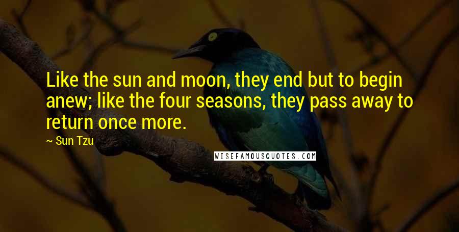 Sun Tzu Quotes: Like the sun and moon, they end but to begin anew; like the four seasons, they pass away to return once more.