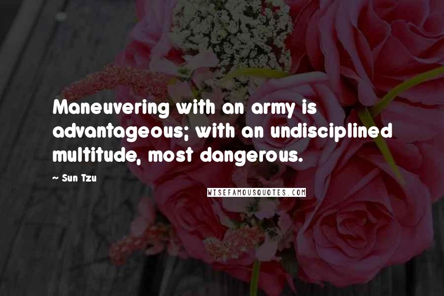 Sun Tzu Quotes: Maneuvering with an army is advantageous; with an undisciplined multitude, most dangerous.