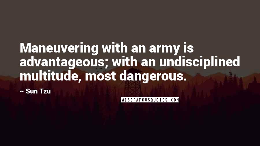 Sun Tzu Quotes: Maneuvering with an army is advantageous; with an undisciplined multitude, most dangerous.