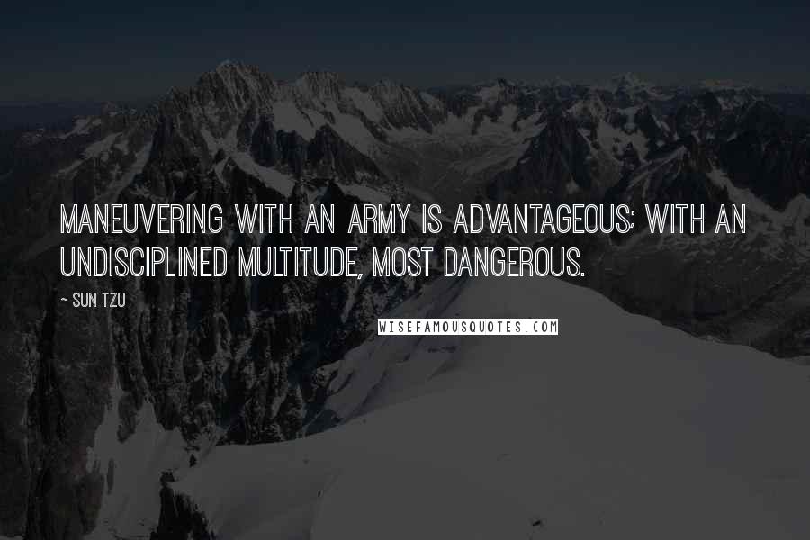 Sun Tzu Quotes: Maneuvering with an army is advantageous; with an undisciplined multitude, most dangerous.