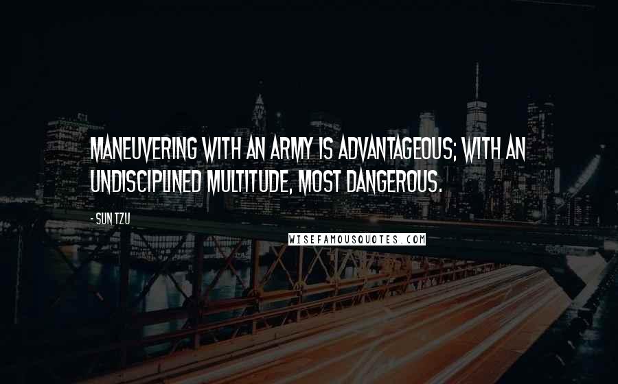 Sun Tzu Quotes: Maneuvering with an army is advantageous; with an undisciplined multitude, most dangerous.