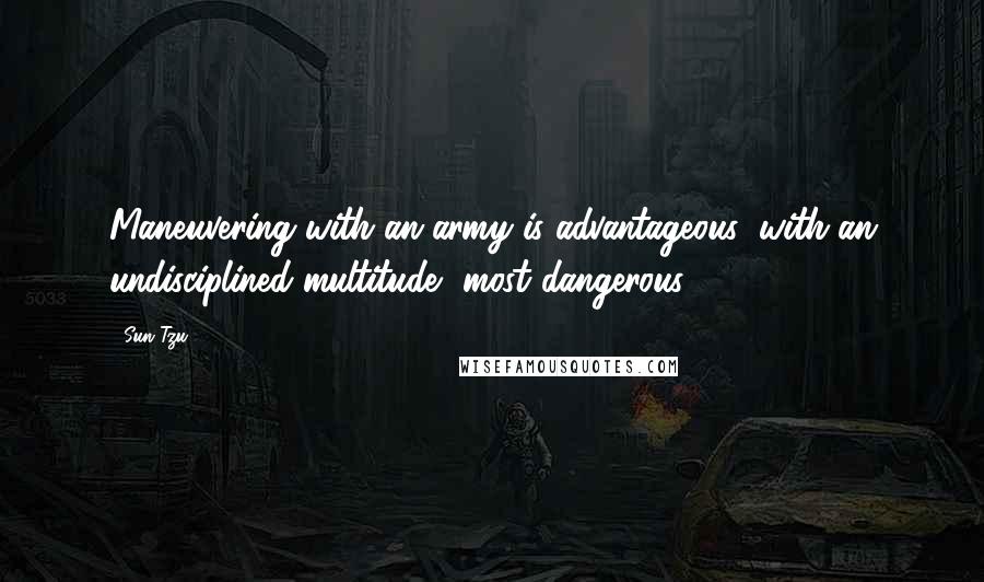 Sun Tzu Quotes: Maneuvering with an army is advantageous; with an undisciplined multitude, most dangerous.