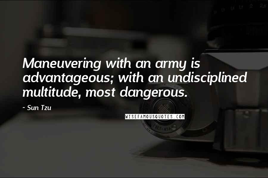 Sun Tzu Quotes: Maneuvering with an army is advantageous; with an undisciplined multitude, most dangerous.