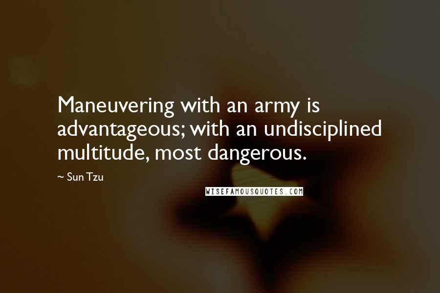 Sun Tzu Quotes: Maneuvering with an army is advantageous; with an undisciplined multitude, most dangerous.