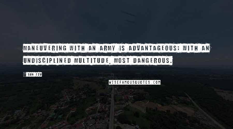 Sun Tzu Quotes: Maneuvering with an army is advantageous; with an undisciplined multitude, most dangerous.