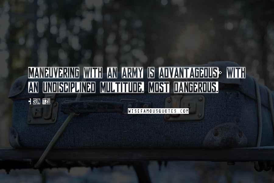 Sun Tzu Quotes: Maneuvering with an army is advantageous; with an undisciplined multitude, most dangerous.