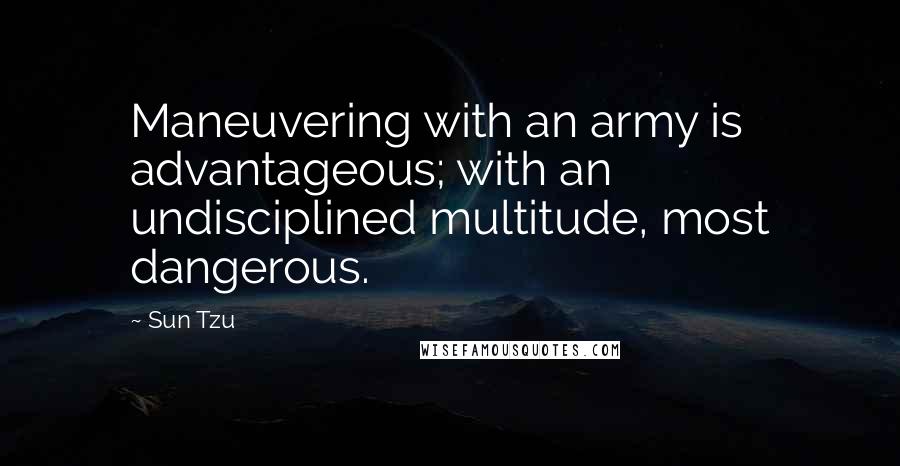 Sun Tzu Quotes: Maneuvering with an army is advantageous; with an undisciplined multitude, most dangerous.