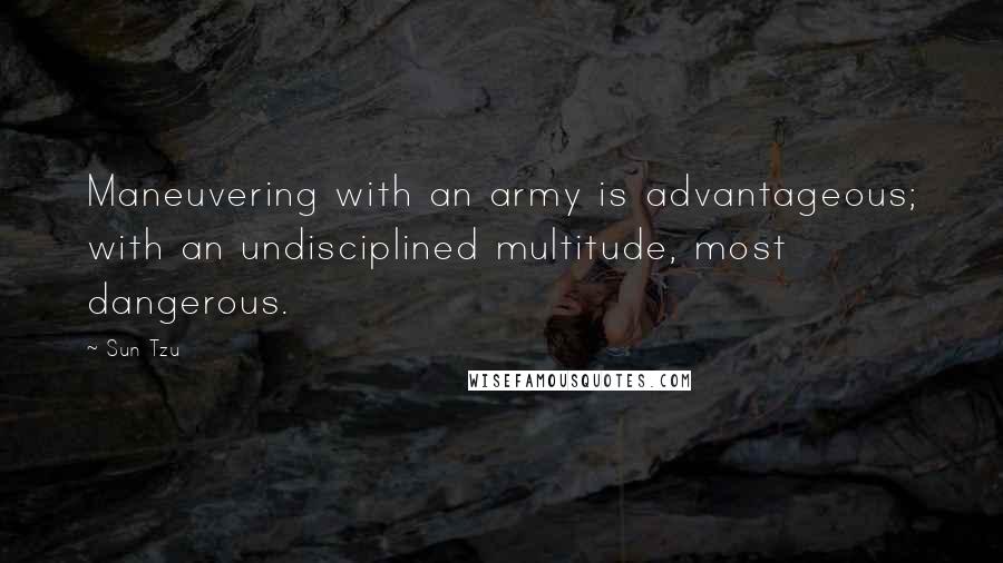 Sun Tzu Quotes: Maneuvering with an army is advantageous; with an undisciplined multitude, most dangerous.