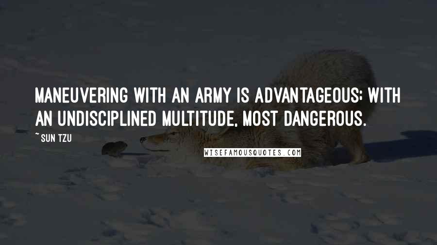 Sun Tzu Quotes: Maneuvering with an army is advantageous; with an undisciplined multitude, most dangerous.