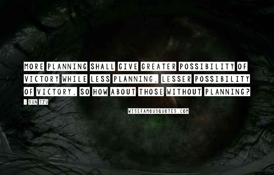 Sun Tzu Quotes: More planning shall give greater possibility of victory while less planning, lesser possibility of victory. So how about those without planning?