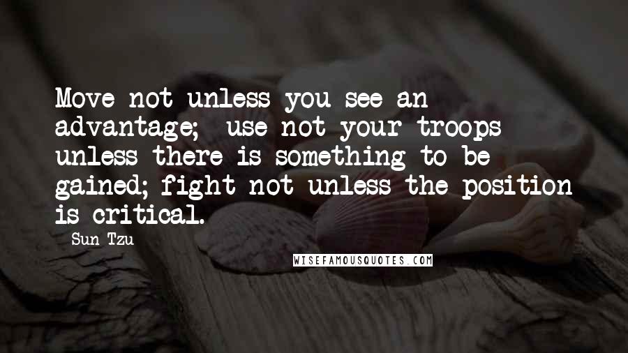 Sun Tzu Quotes: Move not unless you see an advantage;  use not your troops unless there is something to be gained; fight not unless the position is critical.