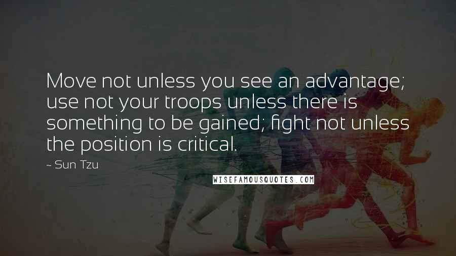 Sun Tzu Quotes: Move not unless you see an advantage; use not your troops unless there is something to be gained; fight not unless the position is critical.