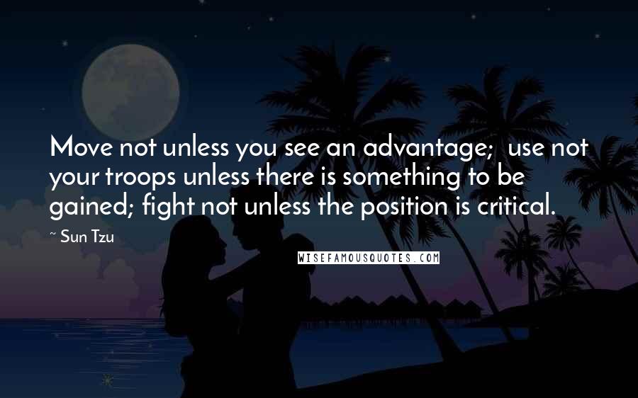 Sun Tzu Quotes: Move not unless you see an advantage;  use not your troops unless there is something to be gained; fight not unless the position is critical.